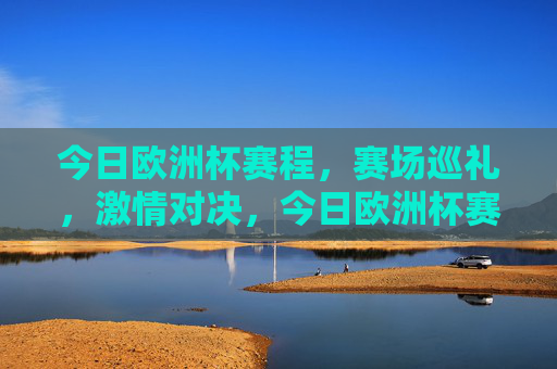 今日欧洲杯赛程，赛场巡礼，激情对决，今日欧洲杯赛程，赛场巡礼，激情对决