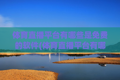 体育直播平台有哪些是免费的软件(体育直播平台有哪些是免费的软件啊)免费体育直播平台软件有哪些？