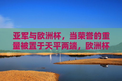 亚军与欧洲杯,当荣誉的重量被置于天平两端,欧洲杯与亚军,天平两端的荣耀重量
