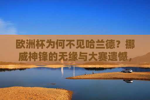 欧洲杯为何不见哈兰德？挪威神锋的无缘与大赛遗憾，欧洲杯无缘哈兰德，挪威神锋的大赛遗憾