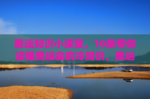 奥运知识小课堂,10条带你读懂奥运会的冷知识,奥运知识小课堂,10条冷知识读懂奥运会