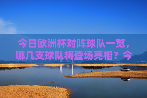 今日欧洲杯对阵球队一览，哪几支球队将登场亮相？今日欧洲杯对阵球队一览