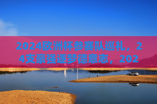 2024欧洲杯参赛队巡礼，24支豪强逐梦德意志，2024欧洲杯巡礼，24支豪强逐梦德意志