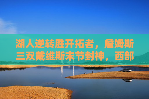 湖人逆转胜开拓者,詹姆斯三双戴维斯末节封神,西部排名再起波澜,湖人逆转开拓者!詹姆斯三双戴维斯末节封神 西部排名再起波澜