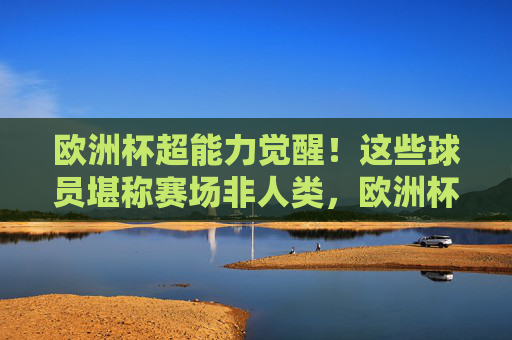 欧洲杯超能力觉醒!这些球员堪称赛场非人类,欧洲杯超能力觉醒!赛场非人类球员