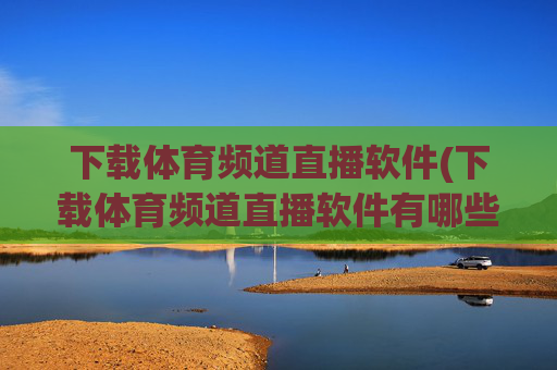 下载体育频道直播软件(下载体育频道直播软件有哪些)