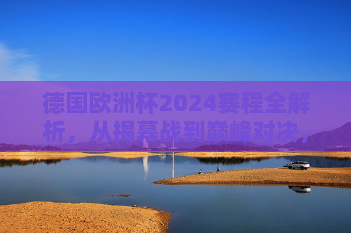 德国欧洲杯2024赛程全解析，从揭幕战到巅峰对决，观赛指南看这里，德国欧洲杯2024赛程全解析，从揭幕战到巅峰对决观赛指南