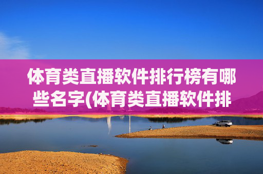 体育类直播软件排行榜有哪些名字(体育类直播软件排行榜有哪些名字呢)