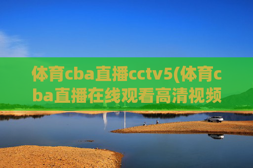 体育cba直播cctv5(体育cba直播在线观看高清视频)