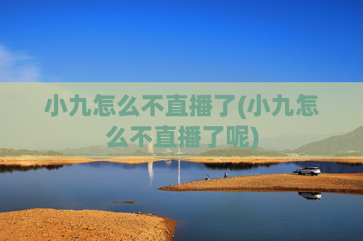 小九怎么不直播了(小九怎么不直播了呢)