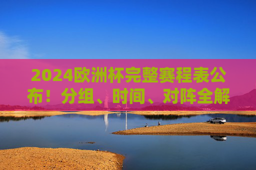 2024欧洲杯完整赛程表公布！分组、时间、对阵全解析，观赛指南速看，2024欧洲杯完整赛程表公布，分组、时间、对阵全解析，观赛指南速看