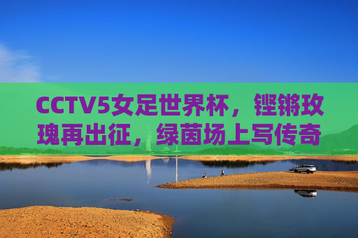 CCTV5女足世界杯，铿锵玫瑰再出征，绿茵场上写传奇，铿锵玫瑰再出征，女足世界杯写传奇