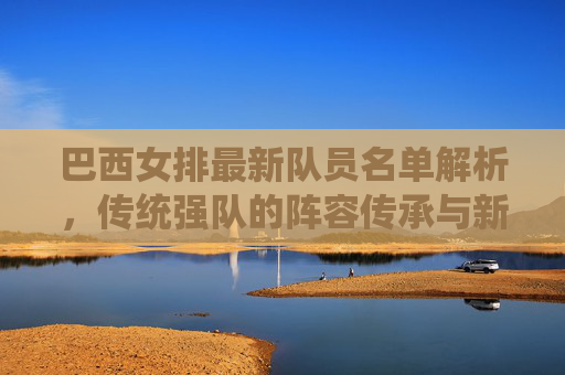巴西女排最新队员名单解析,传统强队的阵容传承与新生力量崛起,巴西女排最新名单,传统强队的传承与新生力量崛起