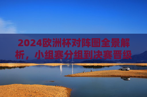 2024欧洲杯对阵图全景解析，小组赛分组到决赛晋级路径全指南，2024欧洲杯对阵图全景解析，小组赛分组到决赛晋级路径全指南