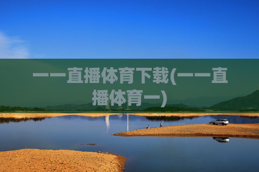 一一直播体育下载(一一直播体育一)