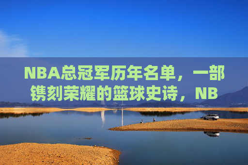 NBA总冠军历年名单，一部镌刻荣耀的篮球史诗，NBA总冠军历年名单，一部镌刻荣耀的篮球史诗