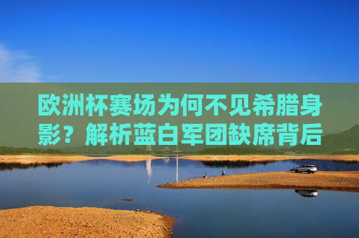 欧洲杯赛场为何不见希腊身影?解析蓝白军团缺席背后的多重原因,欧洲杯为何不见希腊身影?蓝白军团缺席的多重原因