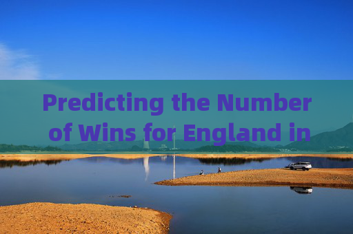 Predicting the Number of Wins for England in the UEFA Euro: How Many Matches Can They Secure?英格兰欧锦赛胜场预测