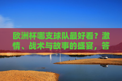 欧洲杯哪支球队最好看？激情、战术与故事的盛宴，答案藏在每一寸草皮里，欧洲杯最好看球队，激情、战术与故事的草皮盛宴