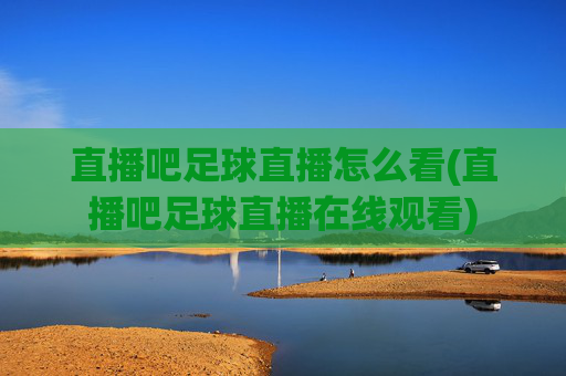 直播吧足球直播怎么看(直播吧足球直播在线观看)