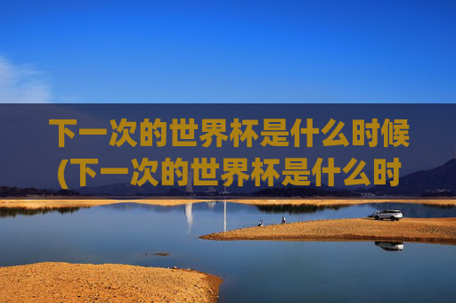 下一次的世界杯是什么时候(下一次的世界杯是什么时候开始)