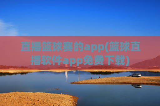 直播篮球赛的app(篮球直播软件app免费下载)