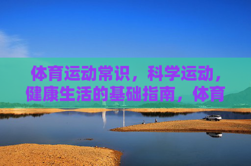体育运动常识,科学运动,健康生活的基础指南,体育运动常识,科学运动与健康生活指南