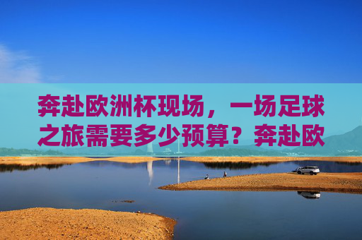 奔赴欧洲杯现场,一场足球之旅需要多少预算?奔赴欧洲杯现场,足球之旅预算多少?