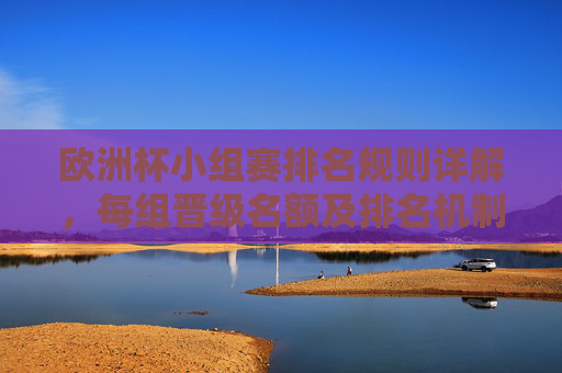 欧洲杯小组赛排名规则详解，每组晋级名额及排名机制，欧洲杯小组赛排名规则与晋级名额详解