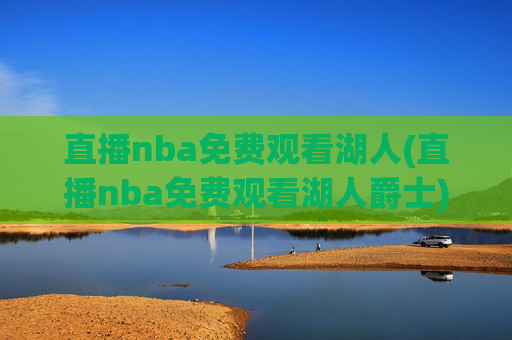 直播nba免费观看湖人(直播nba免费观看湖人爵士)湖人爵士NBA直播免费观看