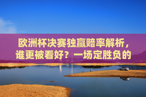 欧洲杯决赛独赢赔率解析,谁更被看好?一场定胜负的数字战场,欧洲杯决赛独赢赔率解析,数字战场定胜负,谁更被看好?