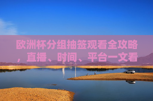 欧洲杯分组抽签观看全攻略，直播、时间、平台一文看尽，欧洲杯分组抽签观看全攻略，直播、时间、平台