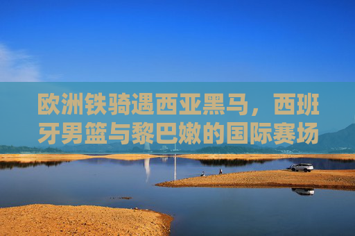欧洲铁骑遇西亚黑马，西班牙男篮与黎巴嫩的国际赛场碰撞，欧洲铁骑战西亚黑马，西班牙男篮与黎巴嫩国际赛场对决