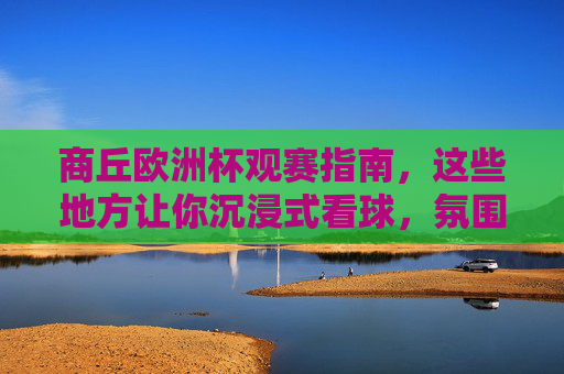 商丘欧洲杯观赛指南，这些地方让你沉浸式看球，氛围拉满！商丘欧洲杯观赛指南，沉浸式看球，氛围拉满！