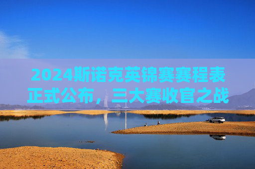 2024斯诺克英锦赛赛程表正式公布,三大赛收官之战,顶尖球星角逐冠军之冠,2024斯诺克英锦赛赛程公布,三大赛收官之战,顶尖球星角逐冠军之冠