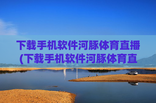 下载手机软件河豚体育直播(下载手机软件河豚体育直播app)