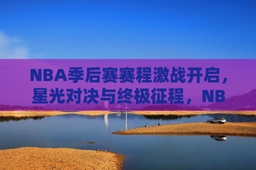 NBA季后赛赛程激战开启，星光对决与终极征程，NBA季后赛激战开启 星光对决与终极征程