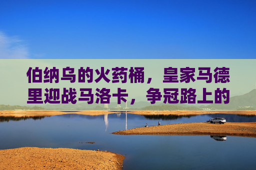 伯纳乌的火药桶，皇家马德里迎战马洛卡，争冠路上的必修课，争冠必修课，皇马伯纳乌迎战马洛卡