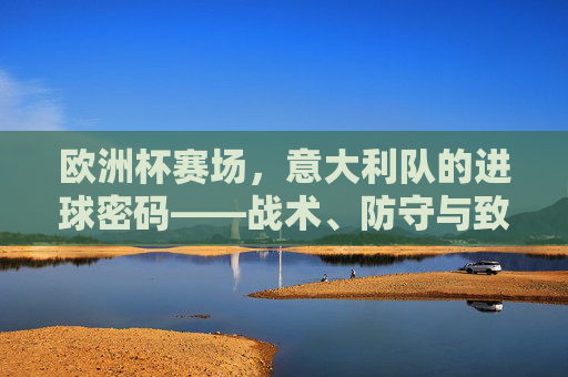 欧洲杯赛场,意大利队的进球密码——战术、防守与致命一击