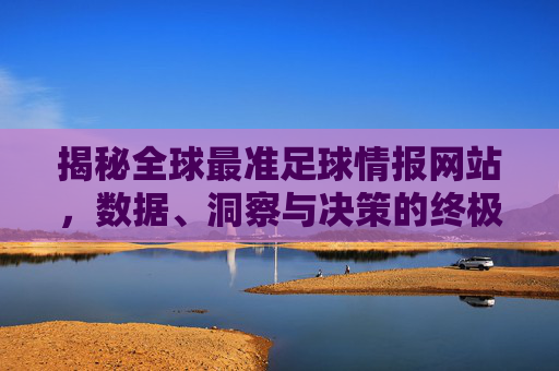 揭秘全球最准足球情报网站,数据、洞察与决策的终极指南,揭秘全球最准足球情报网站,数据洞察与决策终极指南