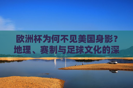 欧洲杯为何不见美国身影？地理、赛制与足球文化的深层解析，欧洲杯为何不见美国身影？地理、赛制与足球文化解析