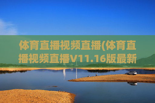 体育直播视频直播(体育直播视频直播V11.16版最新的更新时间.中国)