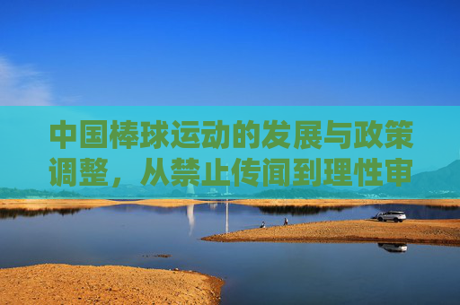 中国棒球运动的发展与政策调整,从禁止传闻到理性审视,中国棒球运动发展,政策调整下的从禁止传闻到理性审视
