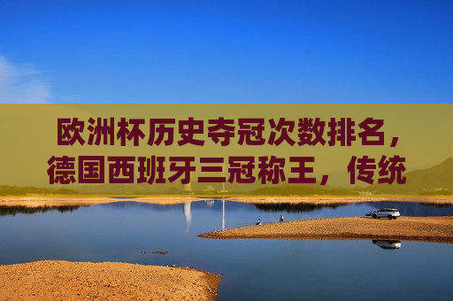 欧洲杯历史夺冠次数排名,德国西班牙三冠称王,传统强队铸就传奇,欧洲杯历史夺冠次数排名,德国西班牙三冠称王,传统强队铸就传奇