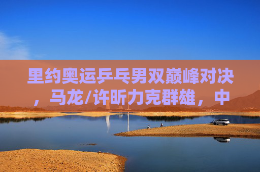 里约奥运乒乓男双巅峰对决,马龙/许昕力克群雄,中国力量再夺金牌,里约奥运男双巅峰对决,马龙/许昕力克群雄 中国力量再夺金牌
