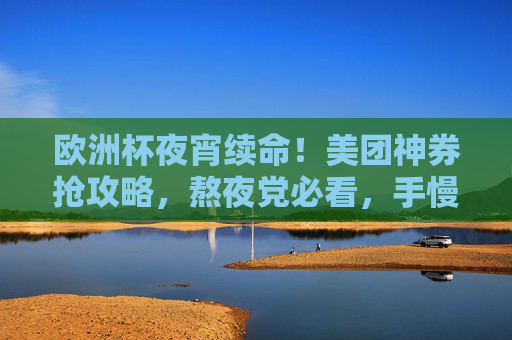 欧洲杯夜宵续命!美团神券抢攻略,熬夜党必看,手慢无!欧洲杯夜宵续命!美团神券抢攻略,熬夜党必看手慢无!