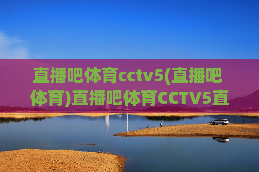 直播吧体育cctv5(直播吧 体育)直播吧体育CCTV5直播