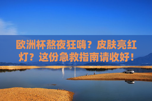 欧洲杯熬夜狂嗨?皮肤亮红灯?这份急救指南请收好!欧洲杯熬夜伤皮肤?急救指南帮你亮绿灯!