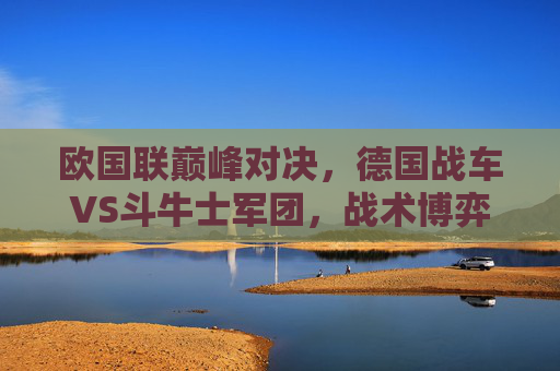 欧国联巅峰对决，德国战车VS斗牛士军团，战术博弈与青春风暴的碰撞，欧国联巅峰对决，德国战车VS斗牛士军团，战术博弈与青春风暴