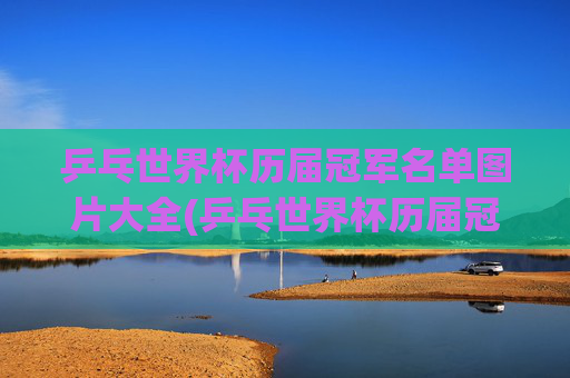 乒乓世界杯历届冠军名单图片大全(乒乓世界杯历届冠军名单图片大全集)
